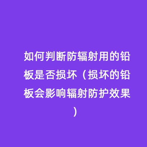 如何判斷防輻射用的鉛板是否損壞（損壞的鉛板會影響輻射防護(hù)效果）